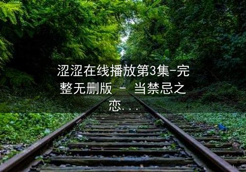 涩涩在线播放第3集-完整无删版 - 当禁忌之恋遇上致命直播