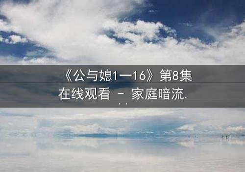 《公与媳1一16》第8集在线观看 - 家庭暗流涌动,秘密一触即发