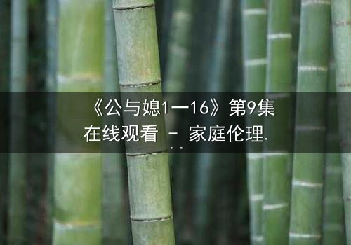 《公与媳1一16》第9集在线观看 - 家庭伦理风暴,谁将打破沉默?