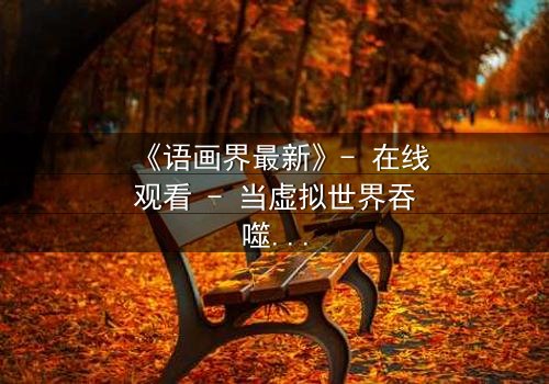 《语画界最新》- 在线观看 - 当虚拟世界吞噬现实,谁将觉醒?