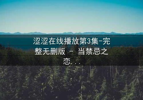 涩涩在线播放第3集-完整无删版 - 当禁忌之恋遇上致命直播陷阱