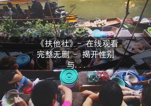 《扶他社》- 在线观看完整无删 - 揭开性别与权力的隐秘博弈