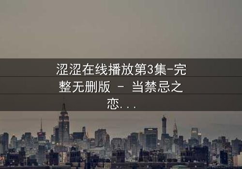 涩涩在线播放第3集-完整无删版 - 当禁忌之恋遇上致命直播