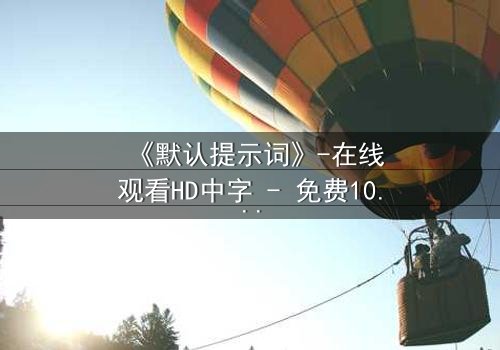 《默认提示词》-在线观看HD中字 - 免费1080P超清完整无删