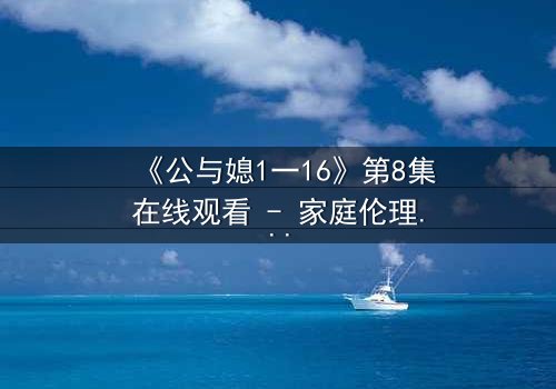 《公与媳1一16》第8集在线观看 - 家庭伦理风暴,谁将揭开真相?