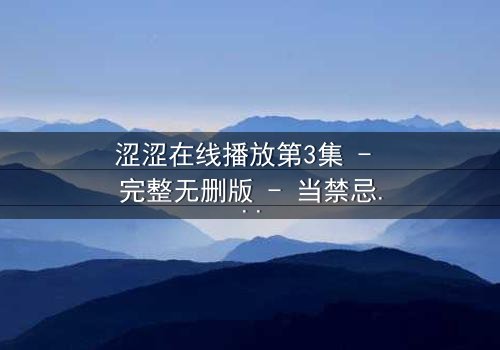 涩涩在线播放第3集 - 完整无删版 - 当禁忌之恋遇上致命直播