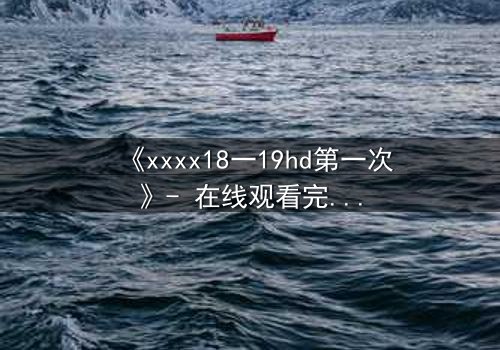 《xxxx18一19hd第一次》- 在线观看完整无删 - 当禁忌之恋遇上致命抉择
