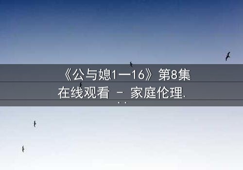 《公与媳1一16》第8集在线观看 - 家庭伦理风暴,谁将打破沉默?