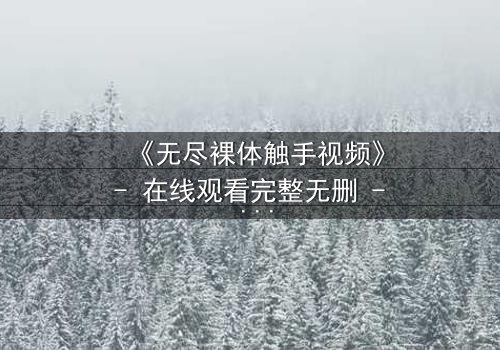 《无尽裸体触手视频》- 在线观看完整无删 - 当禁忌欲望撕裂现实
