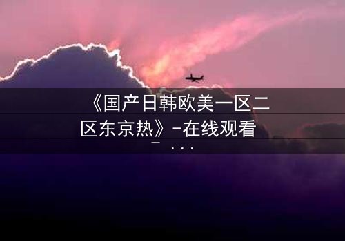 《国产日韩欧美一区二区东京热》-在线观看 - HD中字免费1080P超清完整无删影视大全第3集
