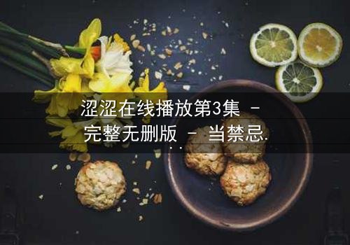 涩涩在线播放第3集 - 完整无删版 - 当禁忌之恋遇上致命直播