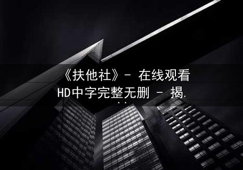 《扶他社》- 在线观看HD中字完整无删 - 揭开性别反转背后的惊天秘密