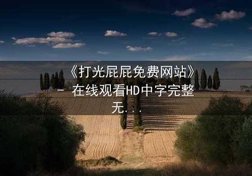 《打光屁屁免费网站》- 在线观看HD中字完整无删 - 揭开童年阴影背后的秘密