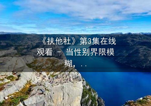 《扶他社》第3集在线观看 - 当性别界限模糊,人性欲望爆发时,谁将主宰命运?