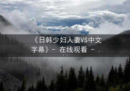 《日韩少妇人妻VS中文字幕》- 在线观看 - 第3集HD中字