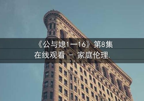 《公与媳1一16》第8集在线观看 - 家庭伦理的禁忌风暴,真相即将引爆!