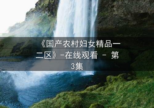 《国产农村妇女精品一二区》-在线观看 - 第3集