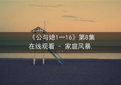 《公与媳1一16》第8集在线观看 - 家庭风暴一触即发,秘密即将揭晓