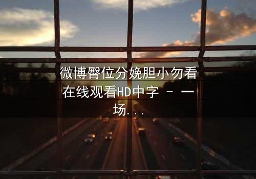 微博臀位分娩胆小勿看在线观看HD中字 - 一场惊心动魄的医疗伦理风暴,你敢直面真相吗?
