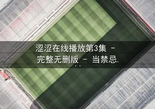 涩涩在线播放第3集 - 完整无删版 - 当禁忌之恋遇上致命直播