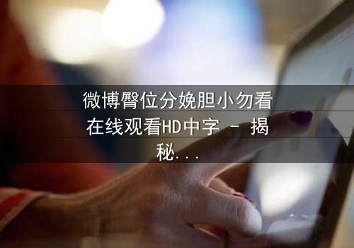 微博臀位分娩胆小勿看在线观看HD中字 - 揭秘医疗惊悚背后的生死抉择