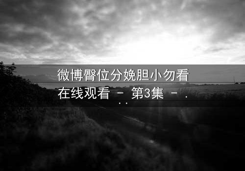 微博臀位分娩胆小勿看在线观看 - 第3集 - 惊心动魄的真实分娩现场,你敢直视吗?