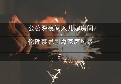 公公深夜闯入儿媳房间,伦理禁忌引爆家庭风暴!《公与媳1一16》-HD中字在线观看-揭开16集禁忌谜团