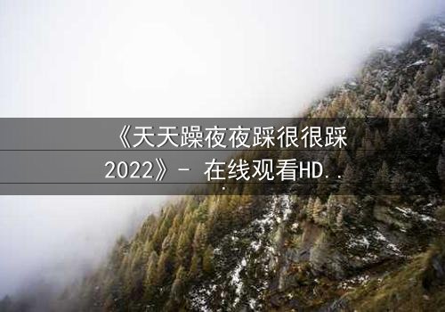 《天天躁夜夜踩很很踩2022》- 在线观看HD中字 - 第8集免费1080P超清