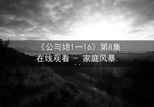 《公与媳1一16》第8集在线观看 - 家庭风暴下的禁忌情感漩涡