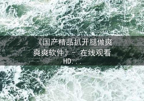 《国产精品扒开腿做爽爽爽软件》- 在线观看HD中字 - 揭开禁忌背后的真相