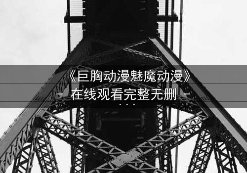 《巨胸动漫魅魔动漫》- 在线观看完整无删 - 当欲望与救赎交织,谁能逃脱宿命?