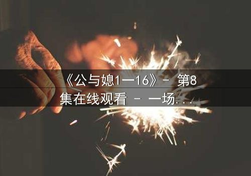 《公与媳1一16》- 第8集在线观看 - 一场禁忌之恋的终极爆发