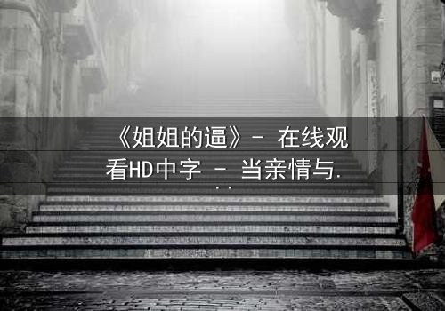 《姐姐的逼》- 在线观看HD中字 - 当亲情与欲望交织,谁能全身而退?