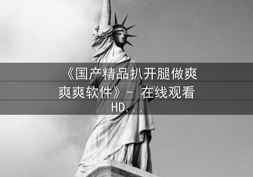 《国产精品扒开腿做爽爽爽软件》- 在线观看HD中字 - 当欲望撕开道德的伪装
