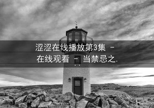 涩涩在线播放第3集 - 在线观看 - 当禁忌之恋遇上致命直播