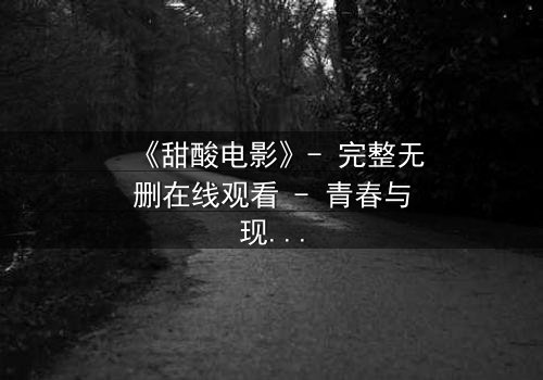 《甜酸电影》- 完整无删在线观看 - 青春与现实的残酷碰撞,你敢直面吗?