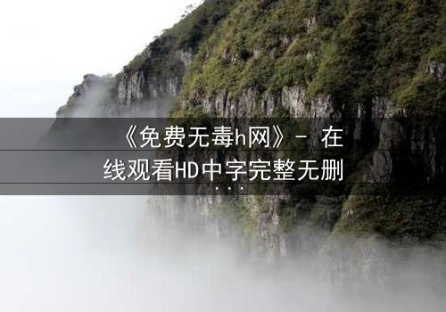 《免费无毒h网》- 在线观看HD中字完整无删 - 当欲望与救赎交织,谁能全身而退?