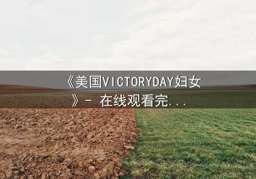 《美国VICTORYDAY妇女》- 在线观看完整版 - 揭开被遗忘的胜利真相