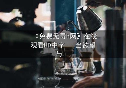 《免费无毒h网》在线观看HD中字 - 当欲望与良知在虚拟世界碰撞