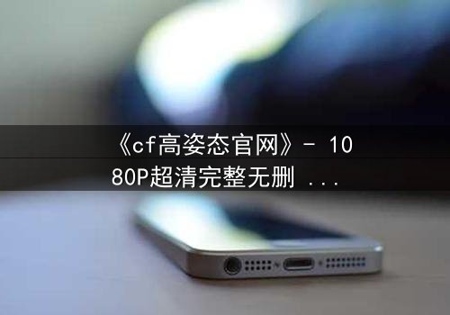 《cf高姿态官网》- 1080P超清完整无删 - 当忠诚与背叛在枪火中交织