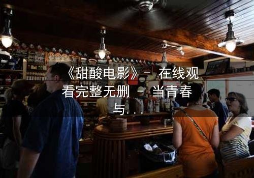 《甜酸电影》- 在线观看完整无删 - 当青春与背叛交织,谁将揭开真相?