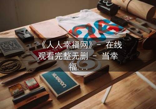 《人人幸福网》- 在线观看完整无删 - 当幸福成为一场精心设计的骗局