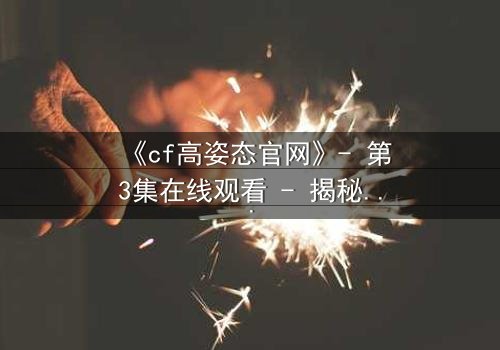 《cf高姿态官网》- 第3集在线观看 - 揭秘隐藏的终极对决