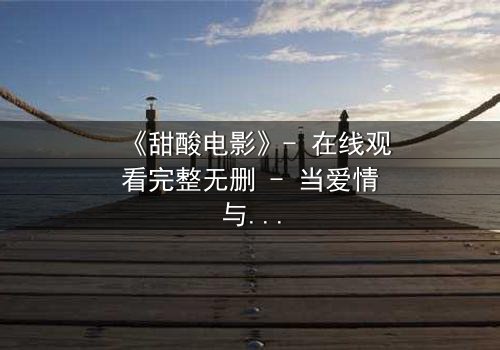 《甜酸电影》- 在线观看完整无删 - 当爱情与背叛交织,谁能全身而退?