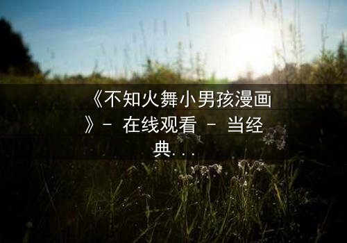 《不知火舞小男孩漫画》- 在线观看 - 当经典角色遭遇时空错乱,小男孩的命运将如何改写?