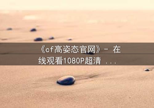 《cf高姿态官网》- 在线观看1080P超清 - 当忠诚与背叛在枪火中交织