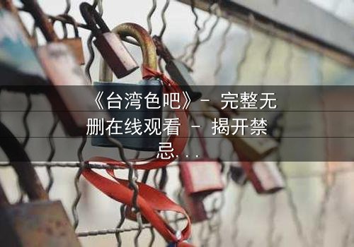 《台湾色吧》- 完整无删在线观看 - 揭开禁忌之恋的惊悚真相
