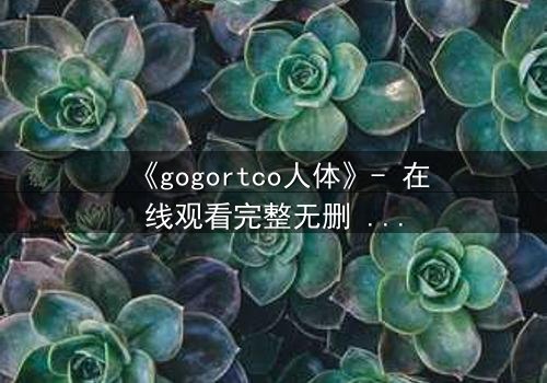 《gogortco人体》- 在线观看完整无删 - 当人体成为代码的囚笼