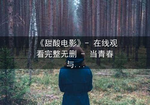 《甜酸电影》- 在线观看完整无删 - 当青春与背叛交织,谁将揭开真相?