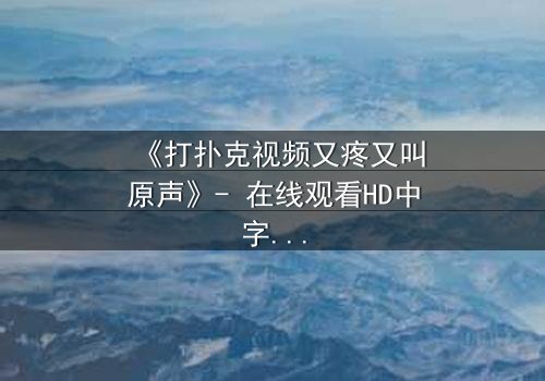 《打扑克视频又疼又叫原声》- 在线观看HD中字 - 一场扑克背后的生死赌局
